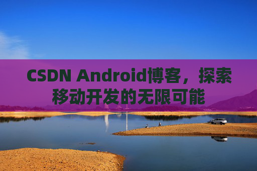CSDN Android博客，探索移动开发的无限可能